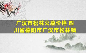广汉市松林公墓价格 四川省德阳市广汉市松林镇